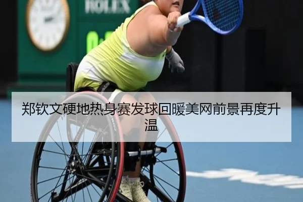 郑钦文硬地热身赛发球回暖美网前景再度升温