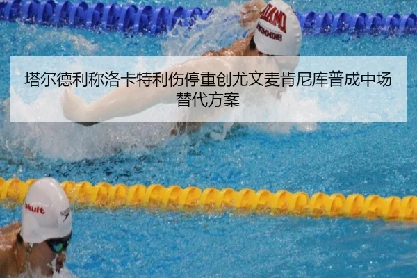 塔尔德利称洛卡特利伤停重创尤文麦肯尼库普成中场替代方案