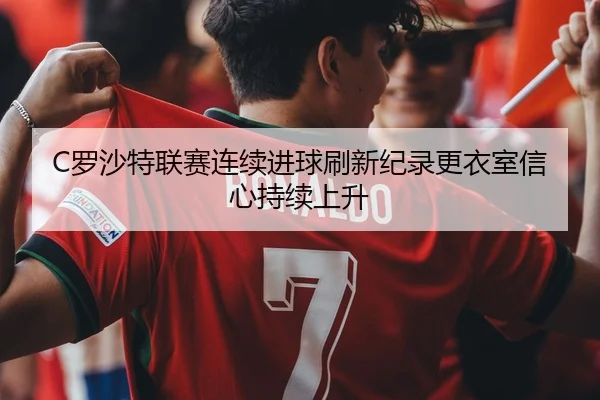 C罗沙特联赛连续进球刷新纪录更衣室信心持续上升